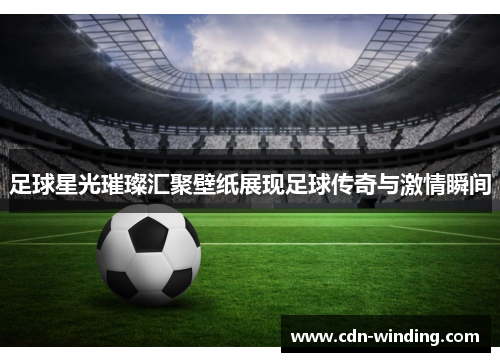 足球星光璀璨汇聚壁纸展现足球传奇与激情瞬间