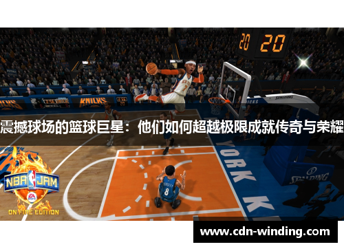 震撼球场的篮球巨星：他们如何超越极限成就传奇与荣耀